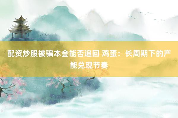 配资炒股被骗本金能否追回 鸡蛋：长周期下的产能兑现节奏