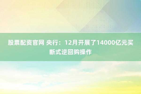 股票配资官网 央行：12月开展了14000亿元买断式逆回购操作