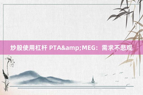 炒股使用杠杆 PTA&MEG：需求不悲观