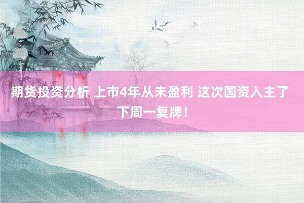 期货投资分析 上市4年从未盈利 这次国资入主了 下周一复牌！