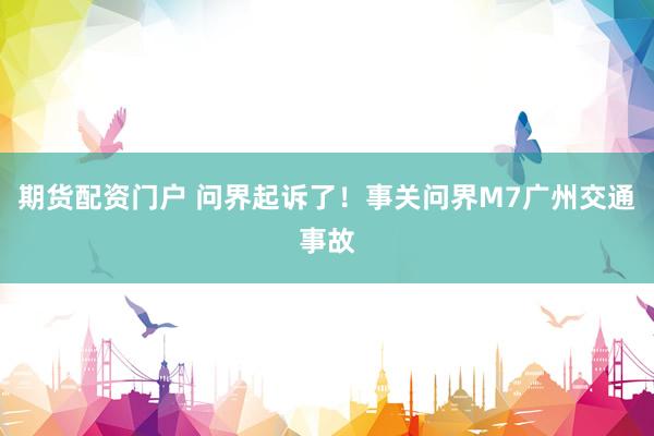 期货配资门户 问界起诉了！事关问界M7广州交通事故