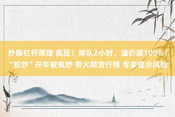 炒股杠杆原理 疯狂！排队2小时、溢价超100%！“蛇钞”开年被疯炒 带火期货行情 专家提示风险