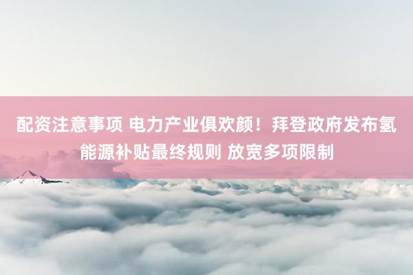 配资注意事项 电力产业俱欢颜！拜登政府发布氢能源补贴最终规则 放宽多项限制