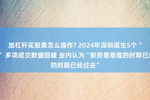 加杠杆买股票怎么操作? 2024年深圳诞生5个“日光盘” 多项成交数据回暖 业内认为“新房最艰难的时期已经过去”
