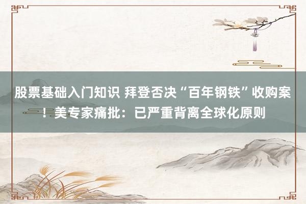 股票基础入门知识 拜登否决“百年钢铁”收购案！美专家痛批：已严重背离全球化原则