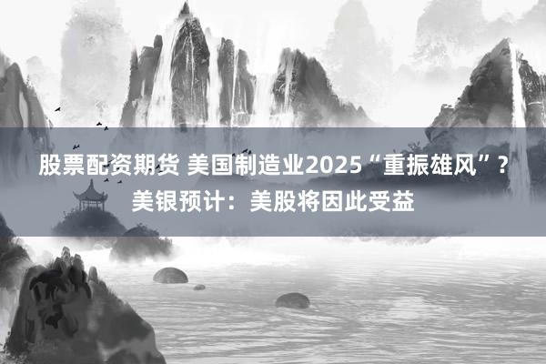 股票配资期货 美国制造业2025“重振雄风”？美银预计：美股将因此受益