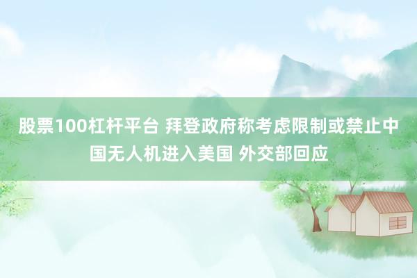股票100杠杆平台 拜登政府称考虑限制或禁止中国无人机进入美国 外交部回应