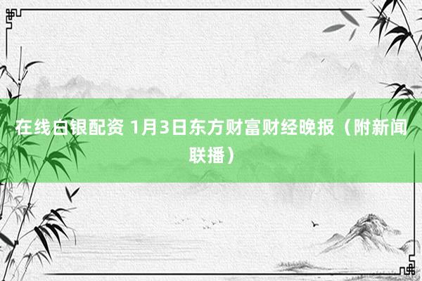 在线白银配资 1月3日东方财富财经晚报（附新闻联播）