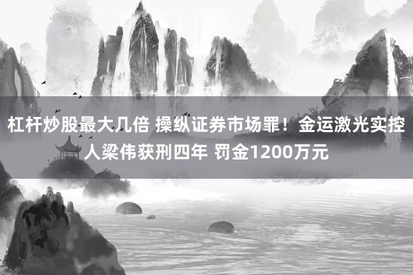 杠杆炒股最大几倍 操纵证券市场罪！金运激光实控人梁伟获刑四年 罚金1200万元