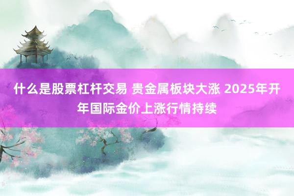 什么是股票杠杆交易 贵金属板块大涨 2025年开年国际金价上涨行情持续