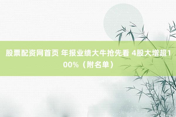 股票配资网首页 年报业绩大牛抢先看 4股大增超100%（附名单）