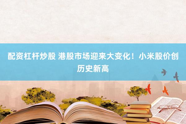 配资杠杆炒股 港股市场迎来大变化！小米股价创历史新高