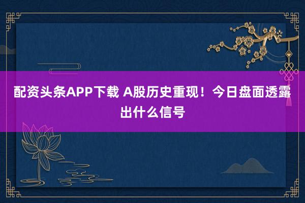 配资头条APP下载 A股历史重现！今日盘面透露出什么信号