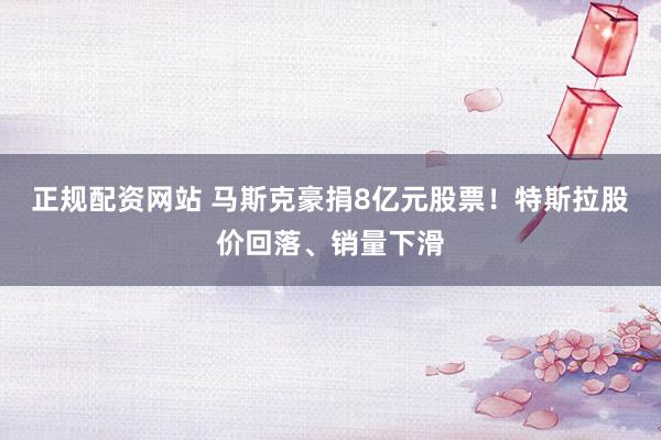 正规配资网站 马斯克豪捐8亿元股票！特斯拉股价回落、销量下滑