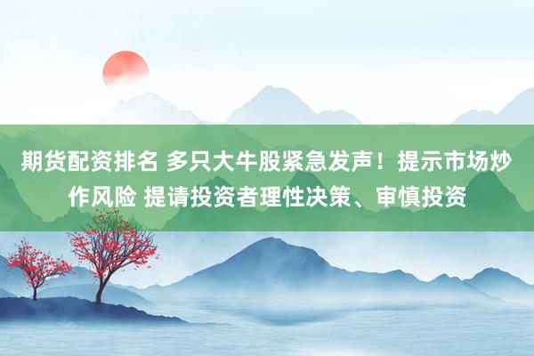 期货配资排名 多只大牛股紧急发声！提示市场炒作风险 提请投资者理性决策、审慎投资