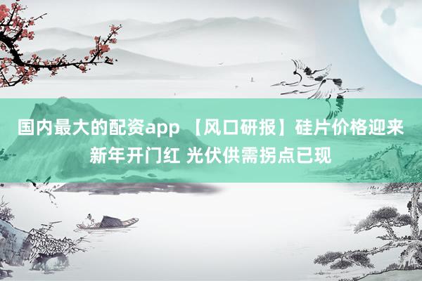 国内最大的配资app 【风口研报】硅片价格迎来新年开门红 光伏供需拐点已现