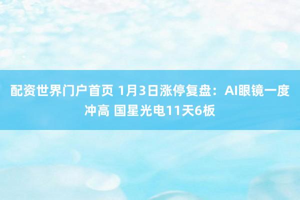 配资世界门户首页 1月3日涨停复盘：AI眼镜一度冲高 国星光电11天6板