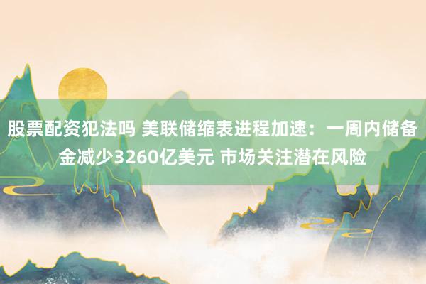 股票配资犯法吗 美联储缩表进程加速：一周内储备金减少3260亿美元 市场关注潜在风险