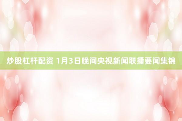 炒股杠杆配资 1月3日晚间央视新闻联播要闻集锦