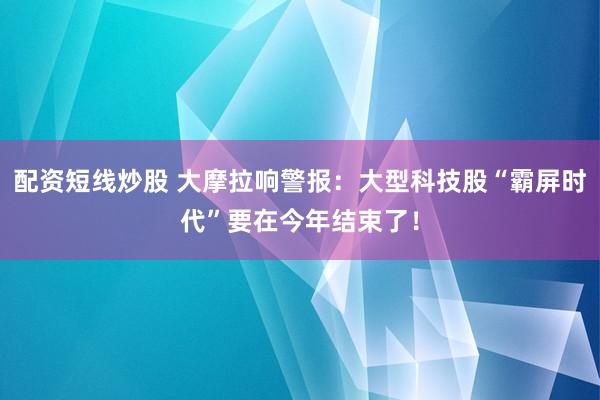 配资短线炒股 大摩拉响警报：大型科技股“霸屏时代”要在今年结束了！