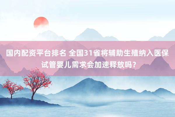 国内配资平台排名 全国31省将辅助生殖纳入医保 试管婴儿需求会加速释放吗？
