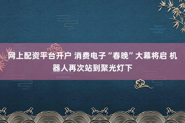 网上配资平台开户 消费电子“春晚”大幕将启 机器人再次站到聚光灯下