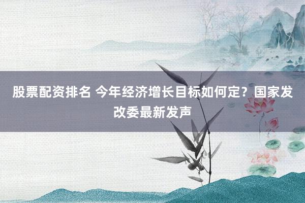 股票配资排名 今年经济增长目标如何定？国家发改委最新发声