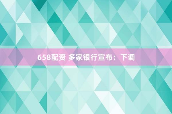 658配资 多家银行宣布：下调