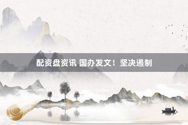 配资盘资讯 国办发文！坚决遏制