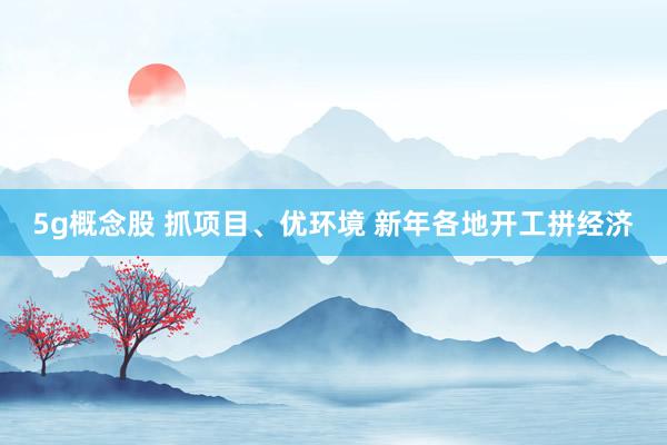 5g概念股 抓项目、优环境 新年各地开工拼经济
