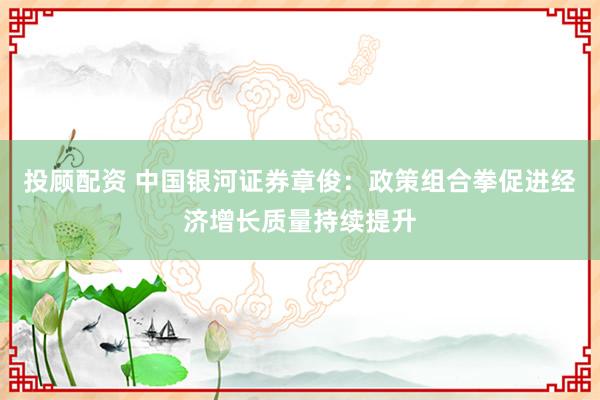 投顾配资 中国银河证券章俊：政策组合拳促进经济增长质量持续提升