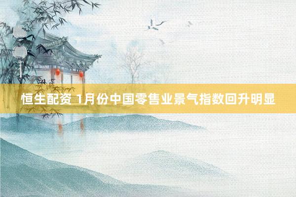 恒生配资 1月份中国零售业景气指数回升明显