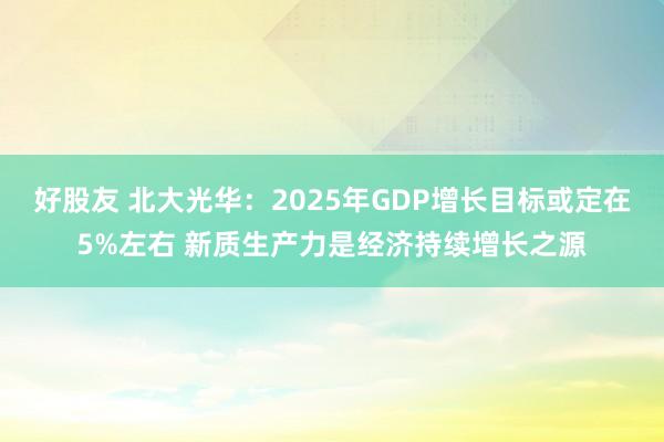 好股友 北大光华：2025年GDP增长目标或定在5%左右 新质生产力是经济持续增长之源