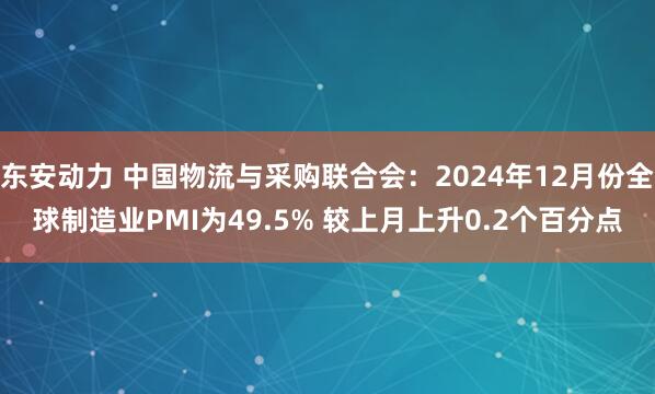 东安动力 中国物流与采购联合会：2024年12月份全球制造业PMI为49.5% 较上月上升0.2个百分点