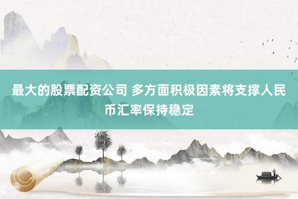 最大的股票配资公司 多方面积极因素将支撑人民币汇率保持稳定