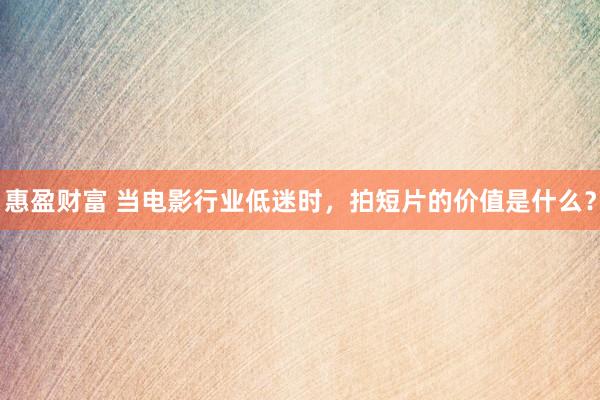 惠盈财富 当电影行业低迷时，拍短片的价值是什么？