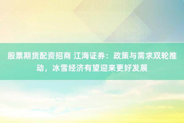 股票期货配资招商 江海证券：政策与需求双轮推动，冰雪经济有望迎来更好发展