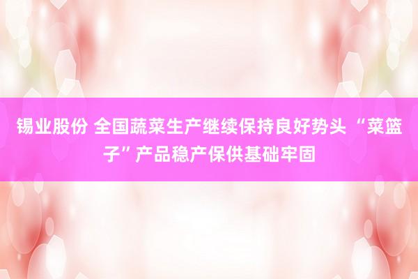 锡业股份 全国蔬菜生产继续保持良好势头 “菜篮子”产品稳产保供基础牢固
