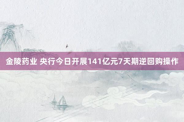 金陵药业 央行今日开展141亿元7天期逆回购操作