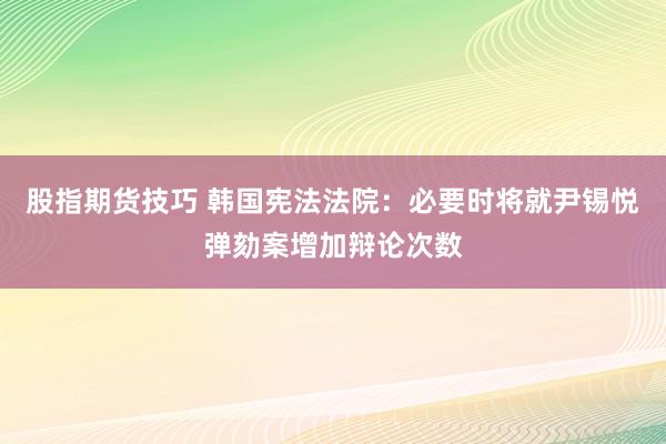 股指期货技巧 韩国宪法法院：必要时将就尹锡悦弹劾案增加辩论次数