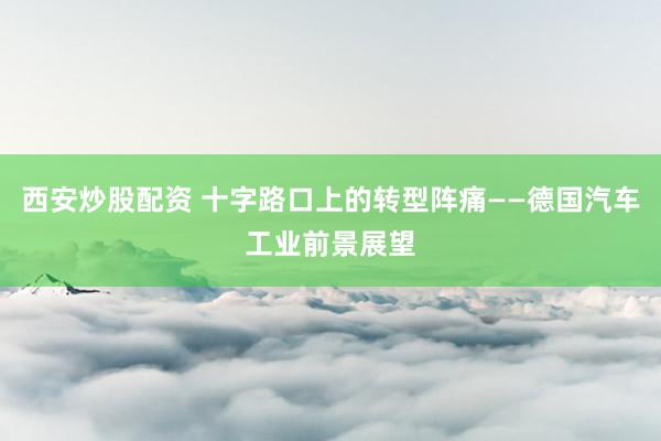 西安炒股配资 十字路口上的转型阵痛——德国汽车工业前景展望