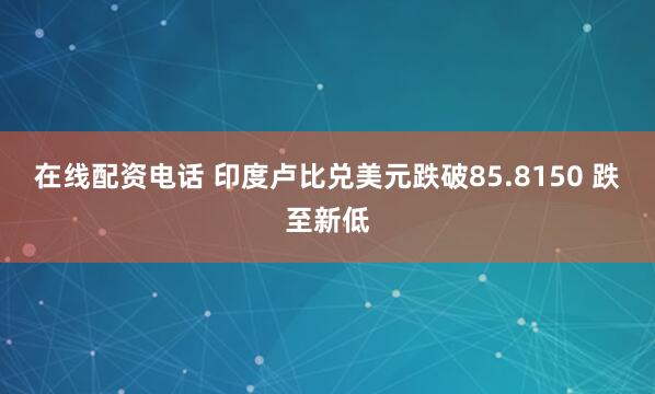 在线配资电话 印度卢比兑美元跌破85.8150 跌至新低