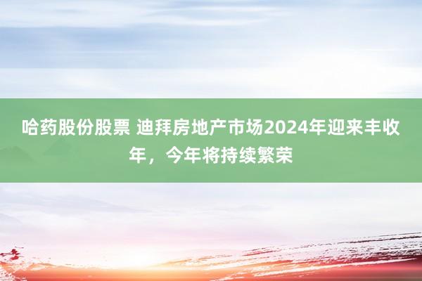 哈药股份股票 迪拜房地产市场2024年迎来丰收年，今年将持续繁荣