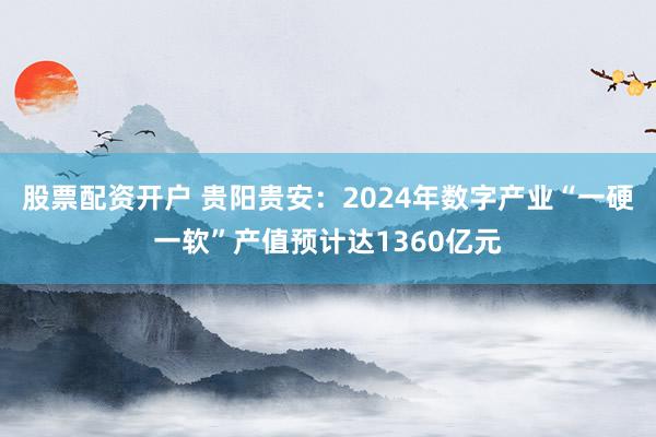 股票配资开户 贵阳贵安：2024年数字产业“一硬一软”产值预计达1360亿元