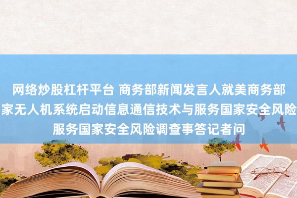 网络炒股杠杆平台 商务部新闻发言人就美商务部宣布对中国等国家无人机系统启动信息通信技术与服务国家安全风险调查事答记者问