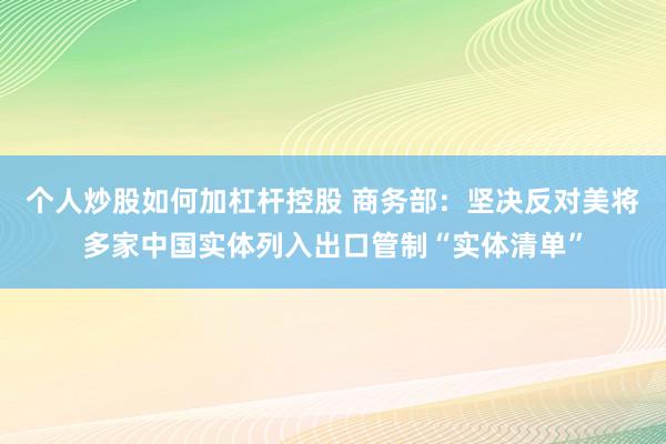 个人炒股如何加杠杆控股 商务部：坚决反对美将多家中国实体列入出口管制“实体清单”