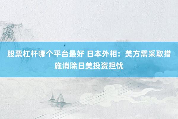 股票杠杆哪个平台最好 日本外相：美方需采取措施消除日美投资担忧
