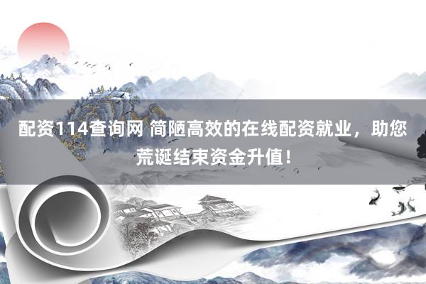 配资114查询网 简陋高效的在线配资就业，助您荒诞结束资金升值！