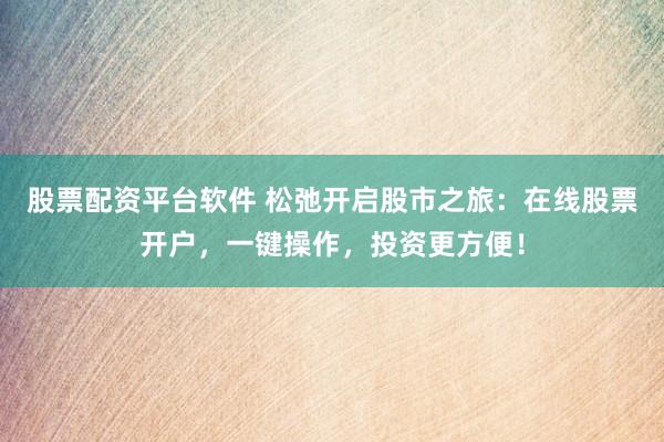 股票配资平台软件 松弛开启股市之旅：在线股票开户，一键操作，投资更方便！