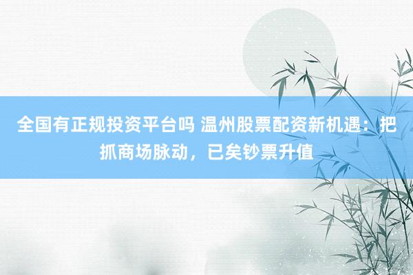 全国有正规投资平台吗 温州股票配资新机遇：把抓商场脉动，已矣钞票升值